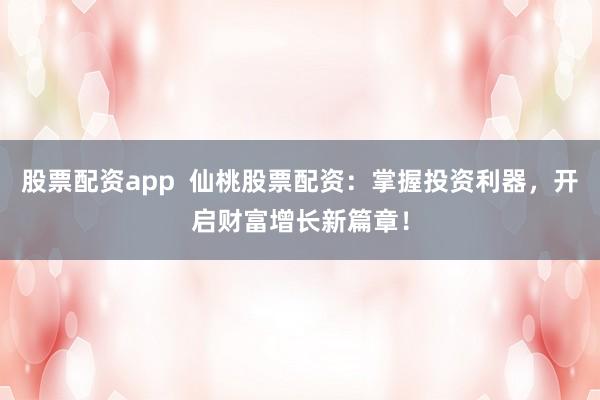 股票配资app  仙桃股票配资：掌握投资利器，开启财富增长新篇章！
