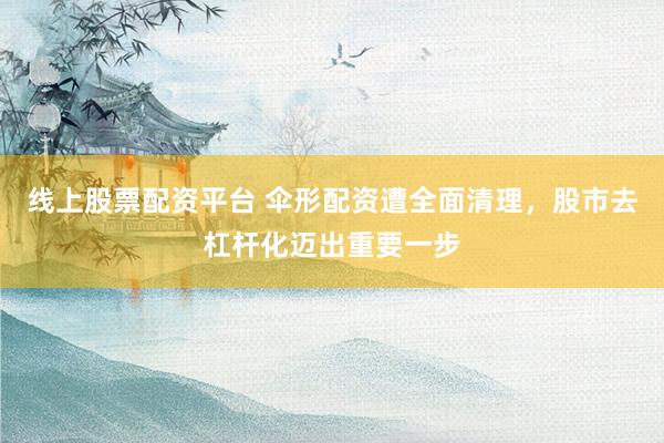 线上股票配资平台 伞形配资遭全面清理，股市去杠杆化迈出重要一步