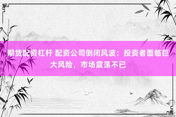 期货配资杠杆 配资公司倒闭风波：投资者面临巨大风险，市场震荡不已