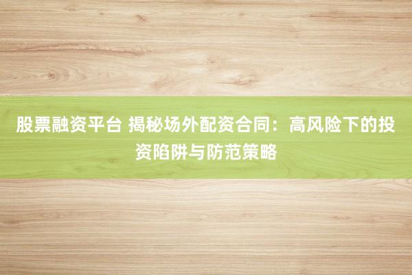 股票融资平台 揭秘场外配资合同：高风险下的投资陷阱与防范策略