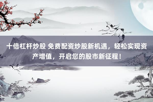 十倍杠杆炒股 免费配资炒股新机遇，轻松实现资产增值，开启您的股市新征程！