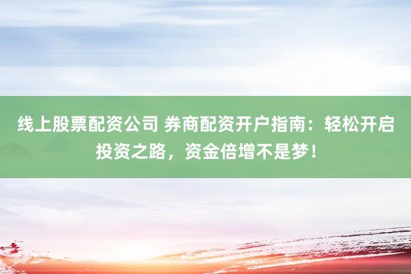 线上股票配资公司 券商配资开户指南：轻松开启投资之路，资金倍增不是梦！