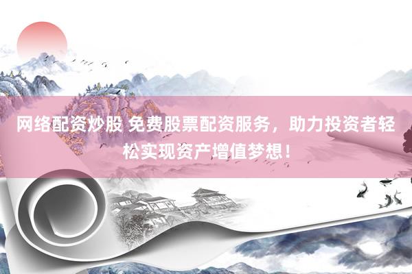 网络配资炒股 免费股票配资服务，助力投资者轻松实现资产增值梦想！