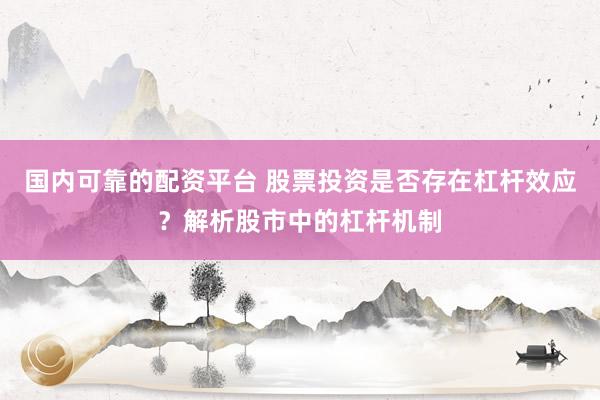 国内可靠的配资平台 股票投资是否存在杠杆效应?解析股市中的杠杆机制