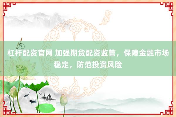 杠杆配资官网 加强期货配资监管，保障金融市场稳定，防范投资风险