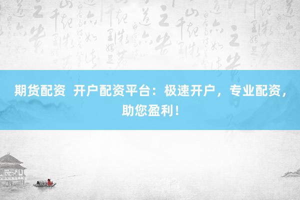 期货配资  开户配资平台：极速开户，专业配资，助您盈利！