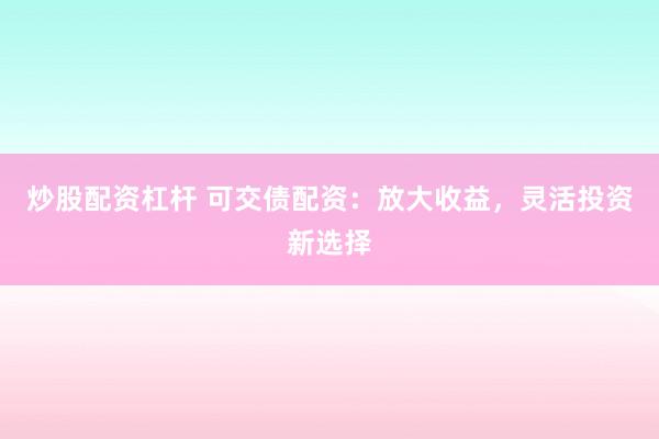 炒股配资杠杆 可交债配资：放大收益，灵活投资新选择