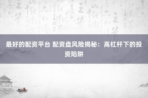 最好的配资平台 配资盘风险揭秘：高杠杆下的投资陷阱