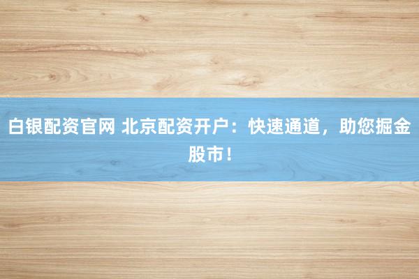 白银配资官网 北京配资开户：快速通道，助您掘金股市！