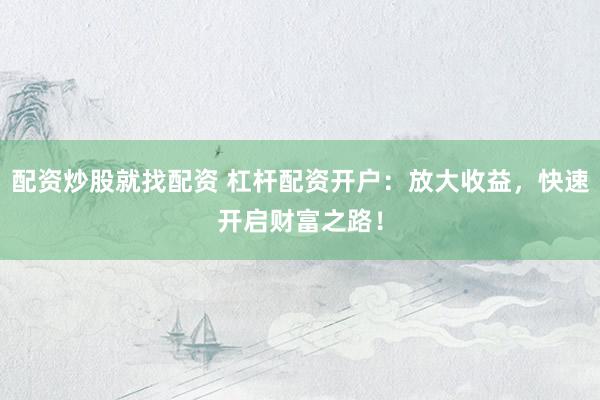 配资炒股就找配资 杠杆配资开户：放大收益，快速开启财富之路！