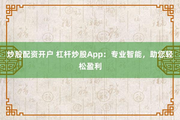 炒股配资开户 杠杆炒股App：专业智能，助您轻松盈利