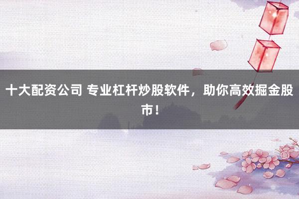 十大配资公司 专业杠杆炒股软件，助你高效掘金股市！