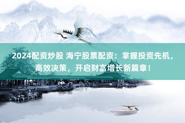 2024配资炒股 海宁股票配资:掌握投资先机,高效决策,开启财富增长新篇章!