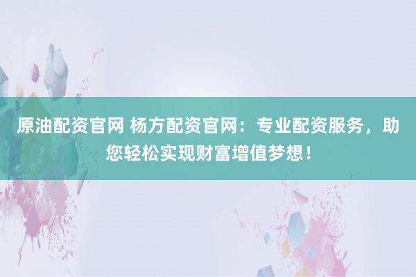 原油配资官网 杨方配资官网：专业配资服务，助您轻松实现财富增值梦想！