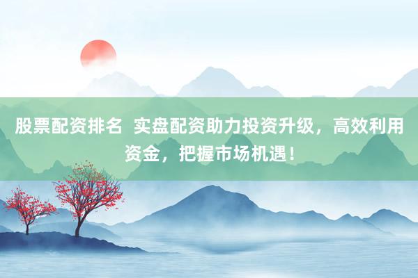 股票配资排名  实盘配资助力投资升级，高效利用资金，把握市场机遇！