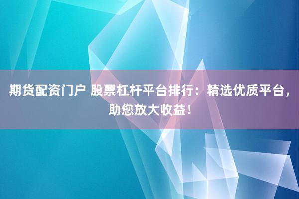 期货配资门户 股票杠杆平台排行：精选优质平台，助您放大收益！