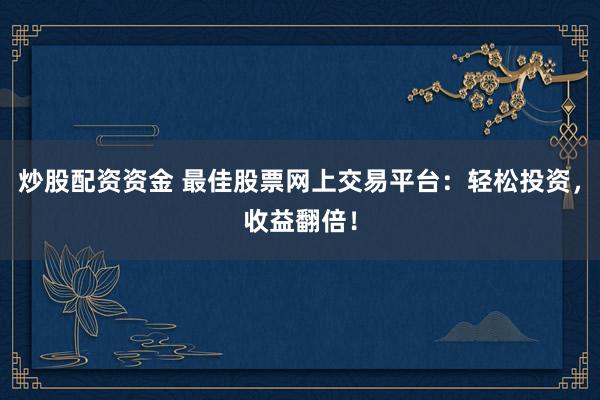 炒股配资资金 最佳股票网上交易平台：轻松投资，收益翻倍！