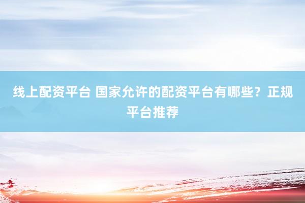 线上配资平台 国家允许的配资平台有哪些?正规平台推荐