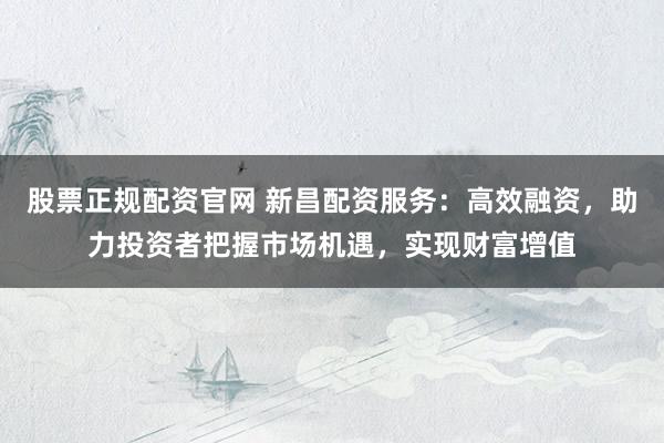 股票正规配资官网 新昌配资服务：高效融资，助力投资者把握市场机遇，实现财富增值
