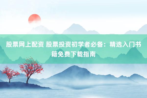 股票网上配资 股票投资初学者必备：精选入门书籍免费下载指南