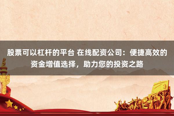 股票可以杠杆的平台 在线配资公司：便捷高效的资金增值选择，助力您的投资之路