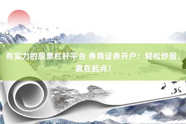 有实力的股票杠杆平台 券商证券开户：轻松炒股，赢在起点！