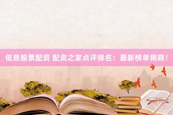 低息股票配资 配资之家点评排名：最新榜单揭晓！