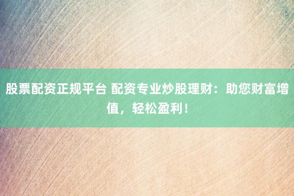 股票配资正规平台 配资专业炒股理财：助您财富增值，轻松盈利！
