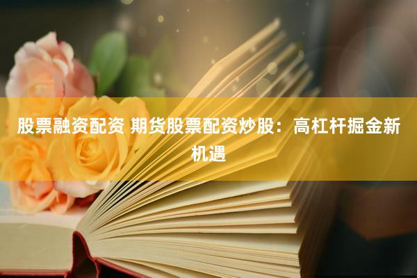 股票融资配资 期货股票配资炒股：高杠杆掘金新机遇