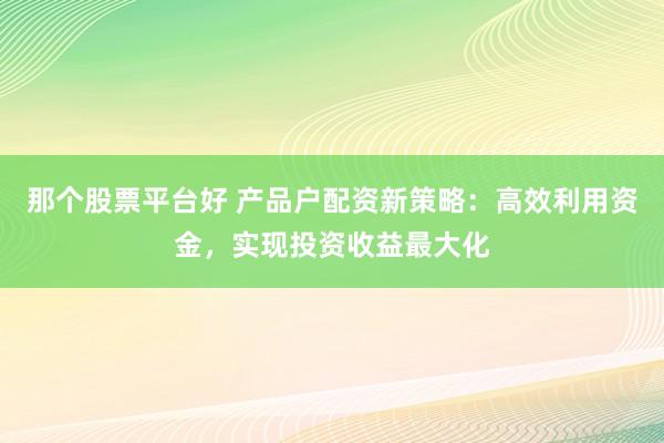 那个股票平台好 产品户配资新策略:高效利用资金,实现投资收益最大化
