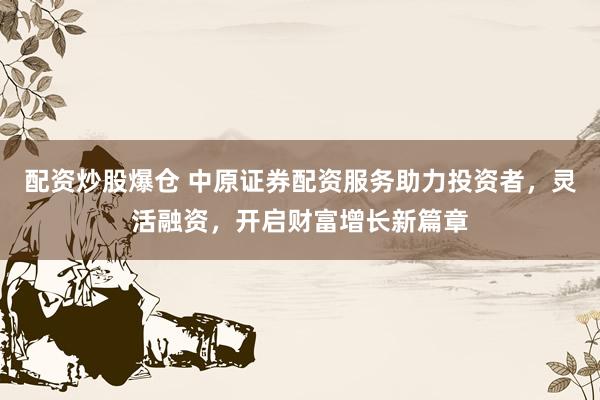 配资炒股爆仓 中原证券配资服务助力投资者,灵活融资,开启财富增长新篇章