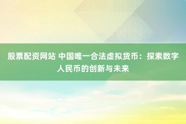 股票配资网站 中国唯一合法虚拟货币：探索数字人民币的创新与未来