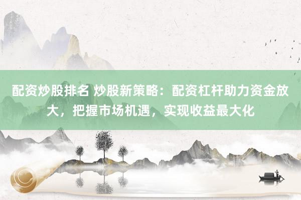 配资炒股排名 炒股新策略：配资杠杆助力资金放大，把握市场机遇，实现收益最大化
