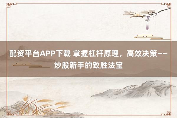 配资平台APP下载 掌握杠杆原理，高效决策——炒股新手的致胜法宝