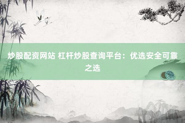炒股配资网站 杠杆炒股查询平台：优选安全可靠之选