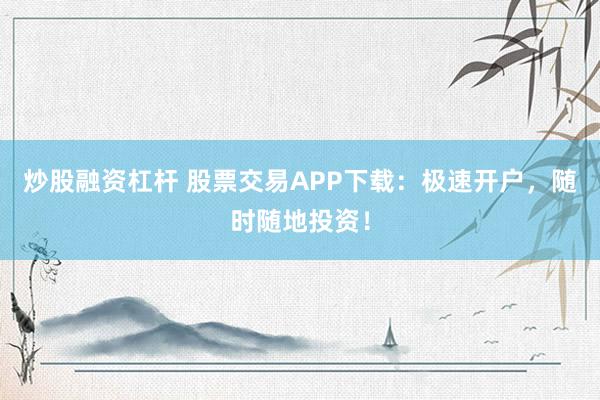 炒股融资杠杆 股票交易APP下载：极速开户，随时随地投资！