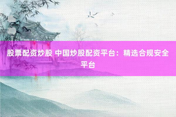 股票配资炒股 中国炒股配资平台：精选合规安全平台