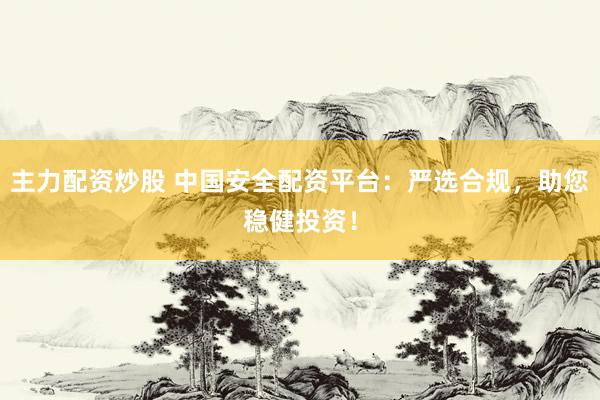 主力配资炒股 中国安全配资平台：严选合规，助您稳健投资！