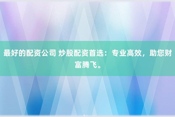 最好的配资公司 炒股配资首选：专业高效，助您财富腾飞。