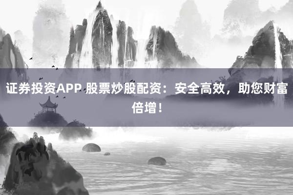 证券投资APP 股票炒股配资：安全高效，助您财富倍增！