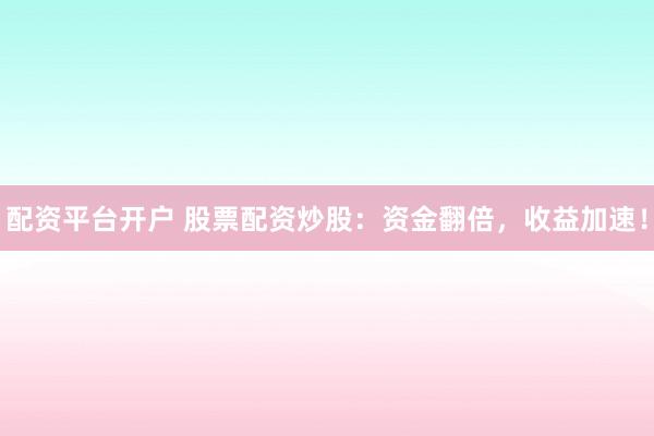配资平台开户 股票配资炒股：资金翻倍，收益加速！