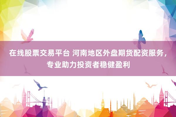 在线股票交易平台 河南地区外盘期货配资服务,专业助力投资者稳健盈利