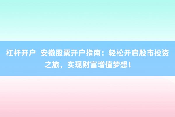 杠杆开户 安徽股票开户指南:轻松开启股市投资之旅,实现财富增值梦想!