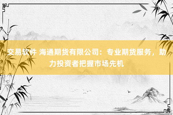 交易软件 海通期货有限公司：专业期货服务，助力投资者把握市场先机