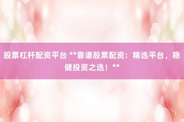 股票杠杆配资平台 **靠谱股票配资：精选平台，稳健投资之选！**