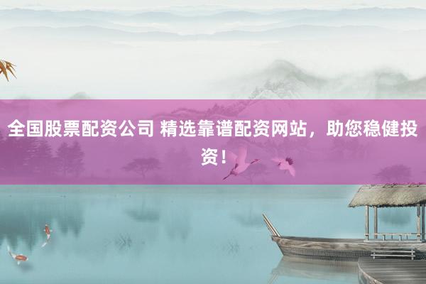 全国股票配资公司 精选靠谱配资网站，助您稳健投资！