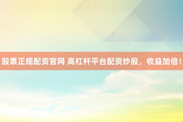 股票正规配资官网 高杠杆平台配资炒股，收益加倍！