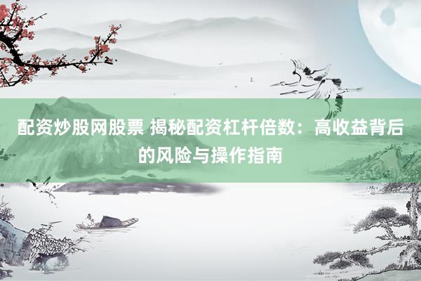 配资炒股网股票 揭秘配资杠杆倍数：高收益背后的风险与操作指南