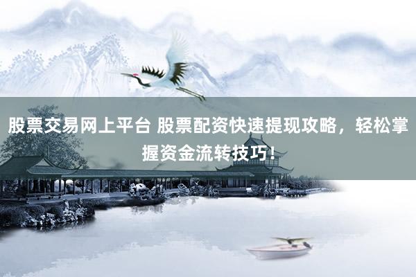 股票交易网上平台 股票配资快速提现攻略，轻松掌握资金流转技巧！