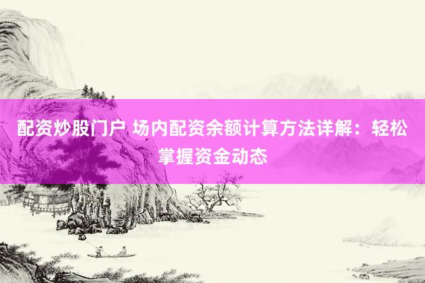 配资炒股门户 场内配资余额计算方法详解:轻松掌握资金动态